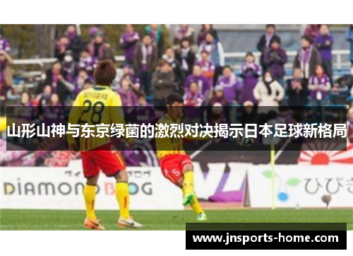 山形山神与东京绿菌的激烈对决揭示日本足球新格局